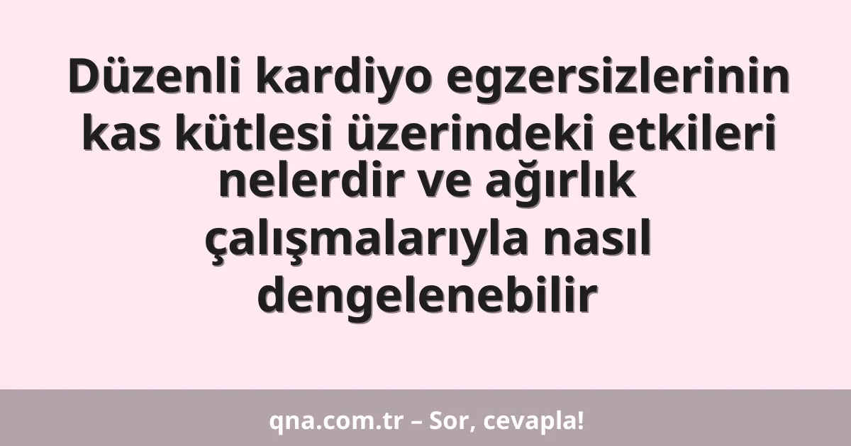Düzenli kardiyo egzersizlerinin kas kütlesi üzerindeki etkileri nelerdir ve ağırlık çalışmalarıyla nasıl dengelenebilir