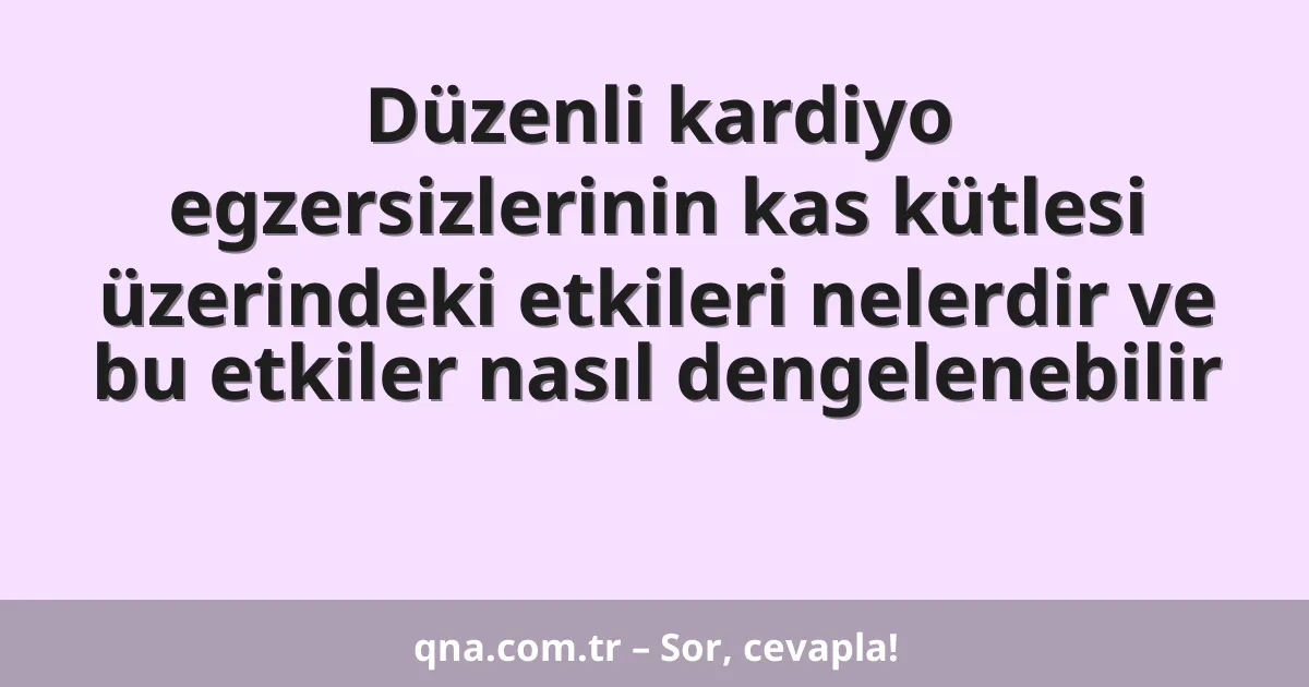 Düzenli kardiyo egzersizlerinin kas kütlesi üzerindeki etkileri nelerdir ve bu etkiler nasıl dengelenebilir