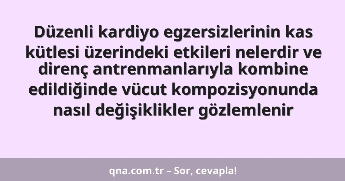 Düzenli kardiyo egzersizlerinin kas kütlesi üzerindeki etkileri nelerdir ve direnç antrenmanlarıyla kombine edildiğinde vücut kompozisyonunda nasıl değişiklikler gözlemlenir