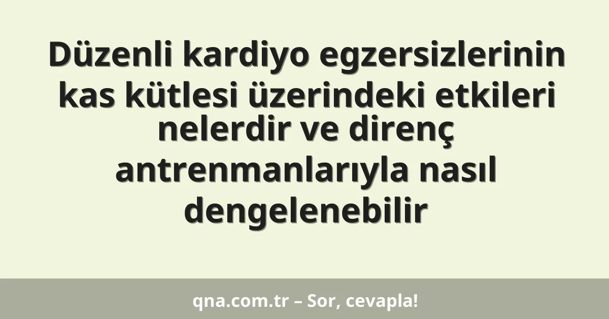 Düzenli kardiyo egzersizlerinin kas kütlesi üzerindeki etkileri nelerdir ve direnç antrenmanlarıyla nasıl dengelenebilir