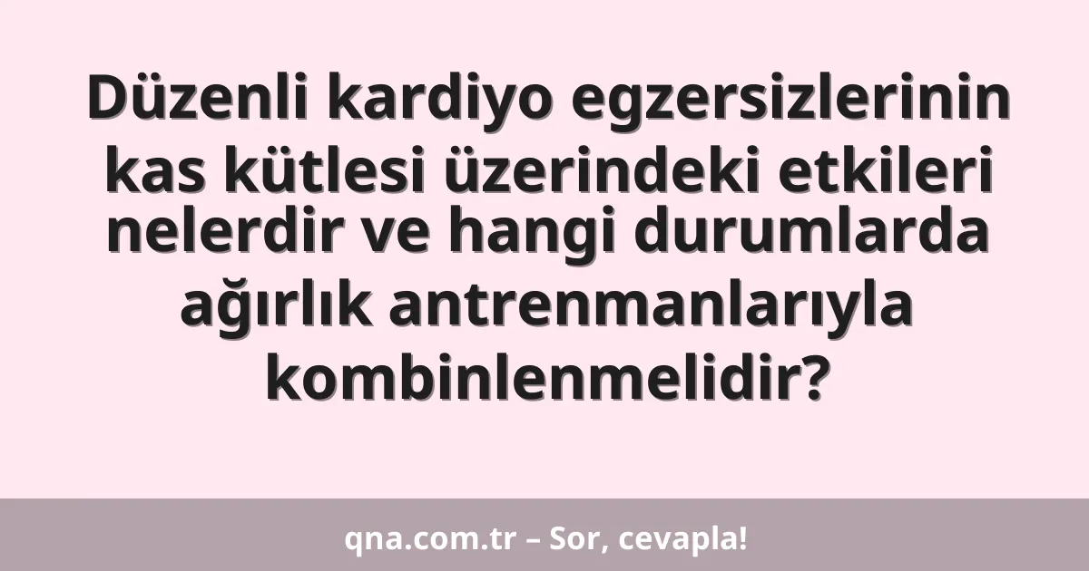 Düzenli kardiyo egzersizlerinin kas kütlesi üzerindeki etkileri nelerdir ve hangi durumlarda ağırlık antrenmanlarıyla kombinlenmelidir?