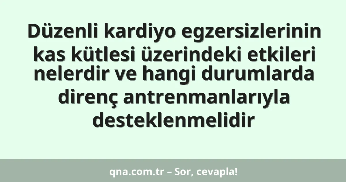 Düzenli kardiyo egzersizlerinin kas kütlesi üzerindeki etkileri nelerdir ve hangi durumlarda direnç antrenmanlarıyla desteklenmelidir