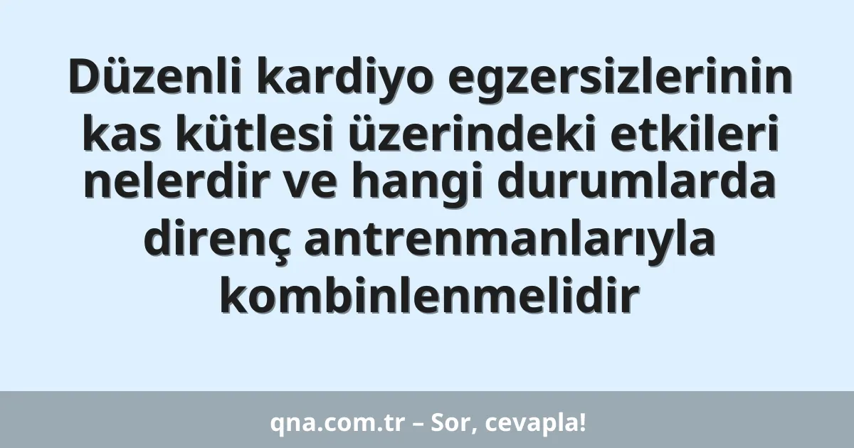 Düzenli kardiyo egzersizlerinin kas kütlesi üzerindeki etkileri nelerdir ve hangi durumlarda direnç antrenmanlarıyla kombinlenmelidir