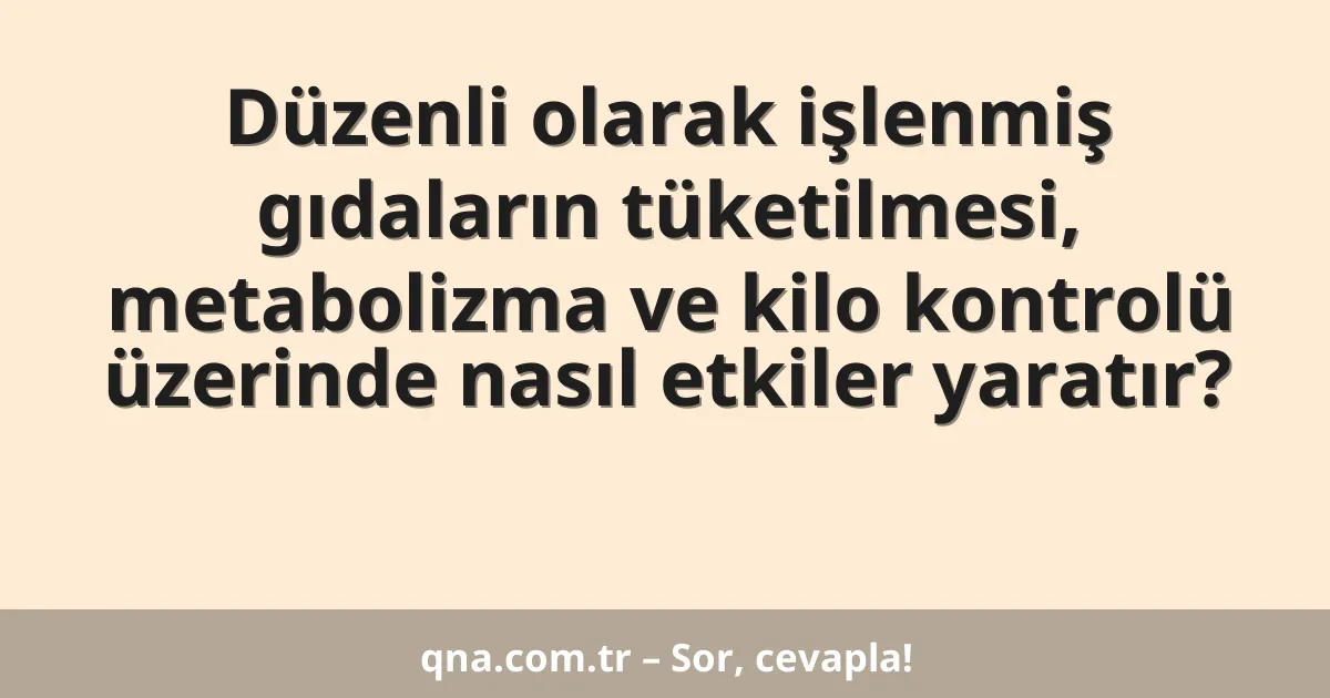 Düzenli olarak işlenmiş gıdaların tüketilmesi, metabolizma ve kilo kontrolü üzerinde nasıl etkiler yaratır?