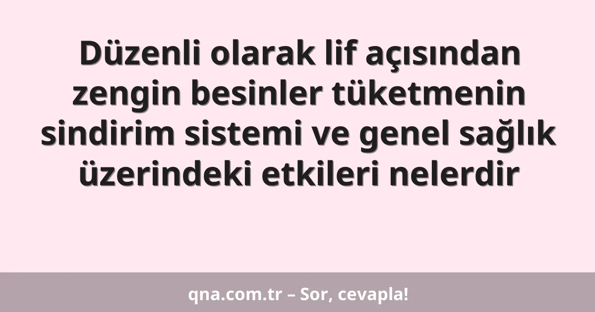 Düzenli olarak lif açısından zengin besinler tüketmenin sindirim sistemi ve genel sağlık üzerindeki etkileri nelerdir