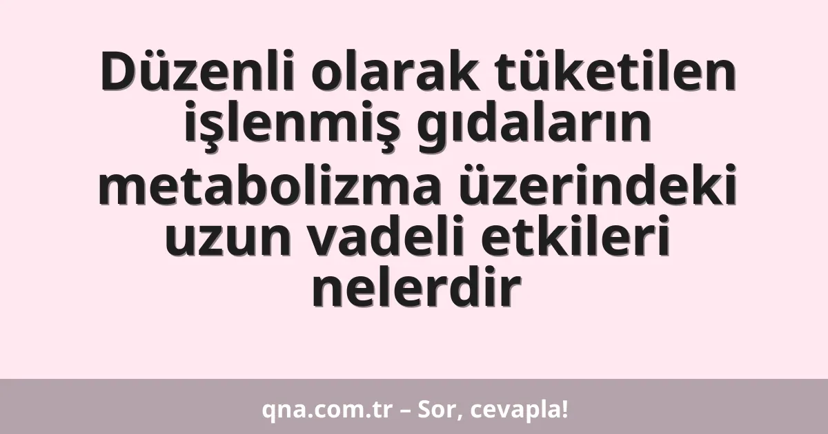 Düzenli olarak tüketilen işlenmiş gıdaların metabolizma üzerindeki uzun vadeli etkileri nelerdir