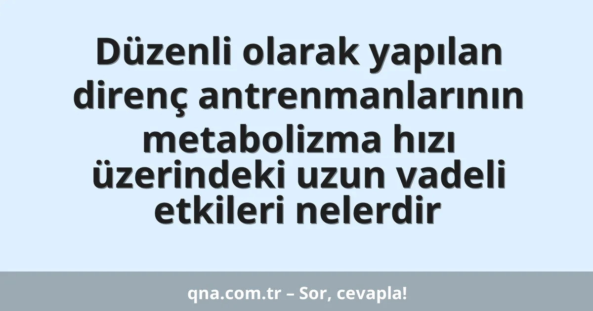 Düzenli olarak yapılan direnç antrenmanlarının metabolizma hızı üzerindeki uzun vadeli etkileri nelerdir