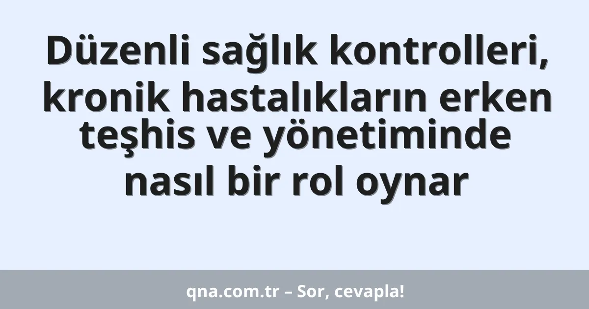 Düzenli sağlık kontrolleri, kronik hastalıkların erken teşhis ve yönetiminde nasıl bir rol oynar