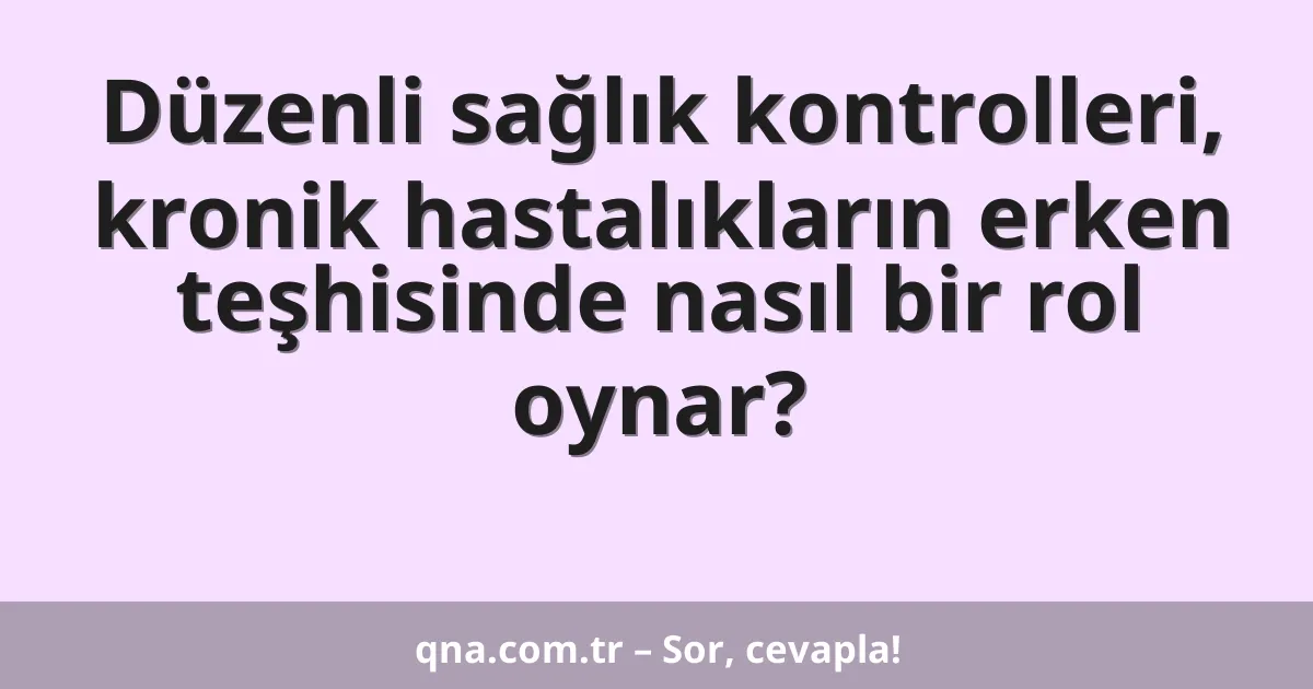 Düzenli sağlık kontrolleri, kronik hastalıkların erken teşhisinde nasıl bir rol oynar?