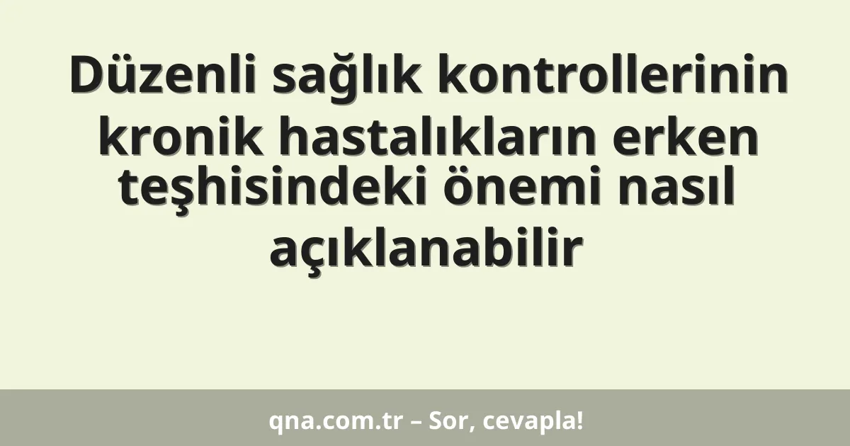 Düzenli sağlık kontrollerinin kronik hastalıkların erken teşhisindeki önemi nasıl açıklanabilir