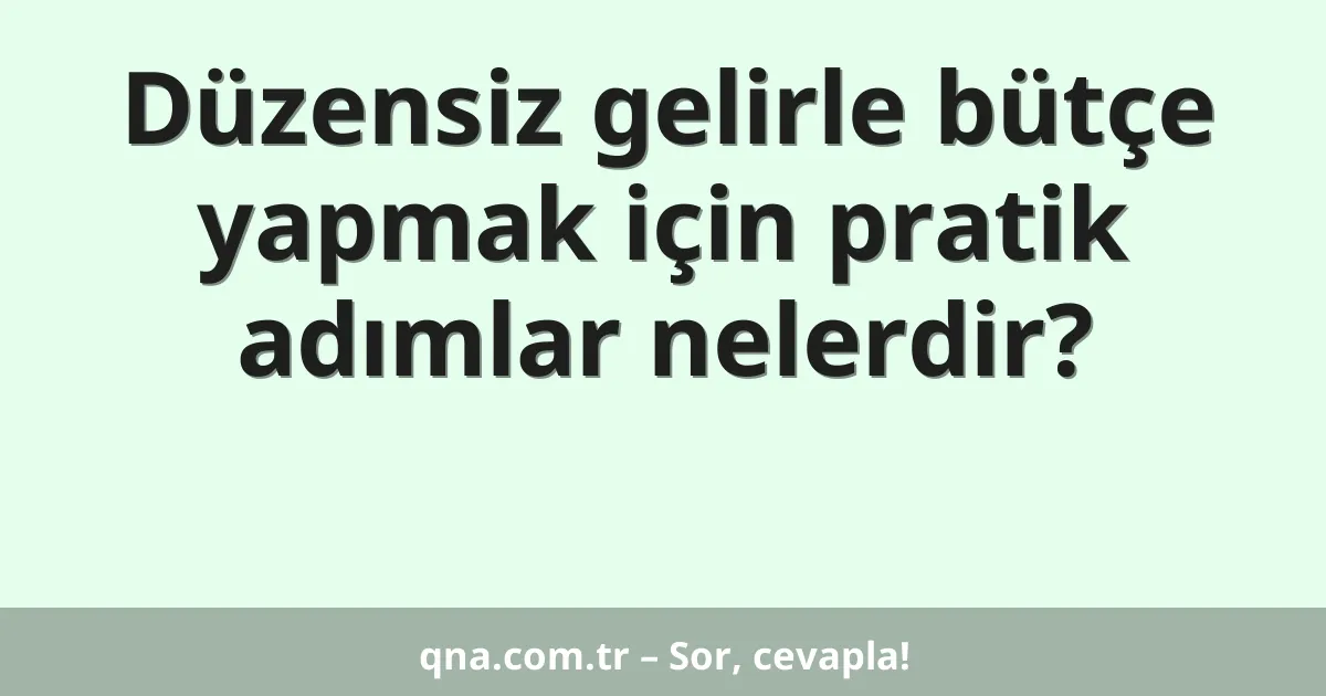 Düzensiz gelirle bütçe yapmak için pratik adımlar nelerdir?