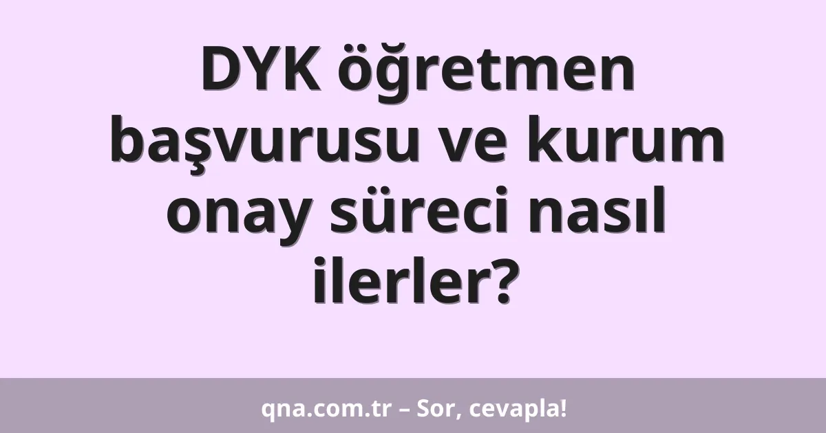 DYK öğretmen başvurusu ve kurum onay süreci nasıl ilerler?