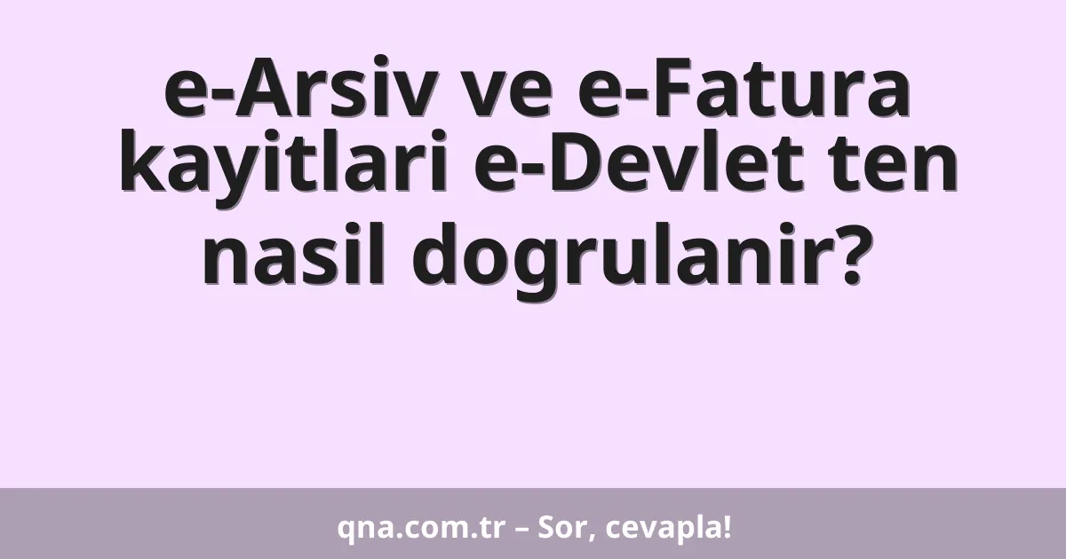 e-Arsiv ve e-Fatura kayitlari e-Devlet ten nasil dogrulanir?