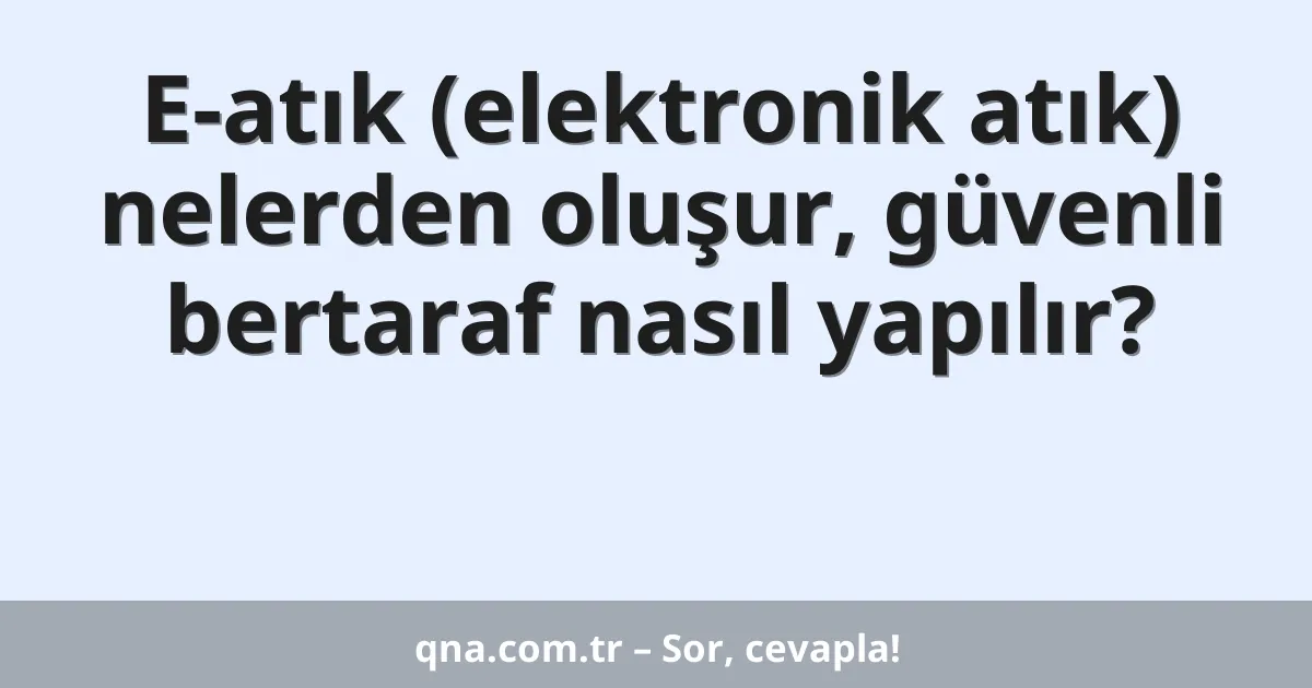 E-atık (elektronik atık) nelerden oluşur, güvenli bertaraf nasıl yapılır?