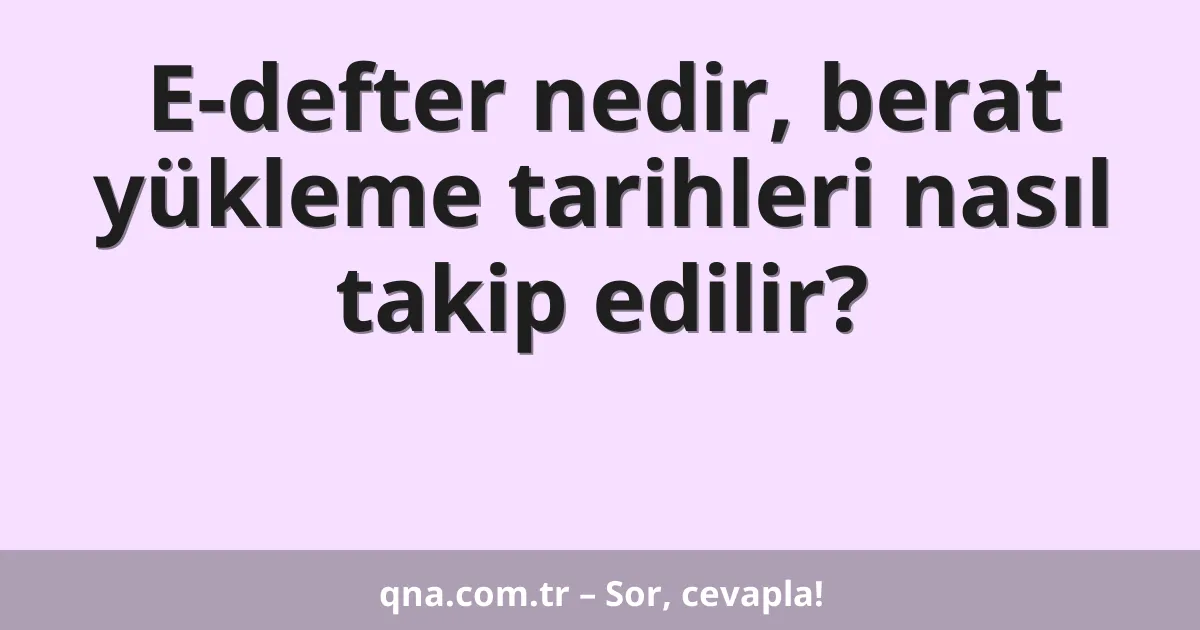 E-defter nedir, berat yükleme tarihleri nasıl takip edilir?