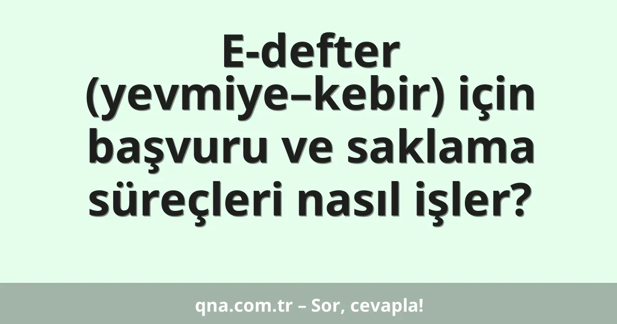 E-defter (yevmiye–kebir) için başvuru ve saklama süreçleri nasıl işler?