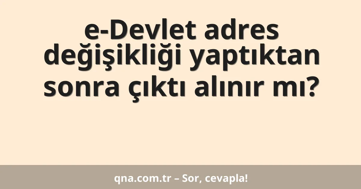 e-Devlet adres değişikliği yaptıktan sonra çıktı alınır mı?