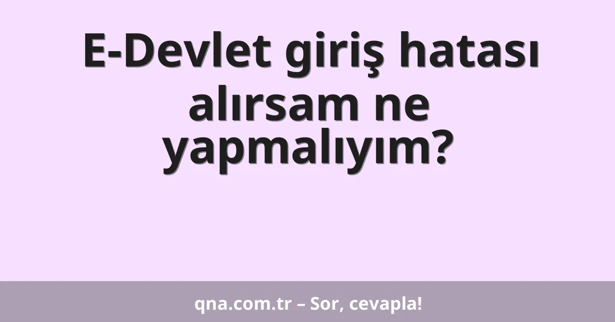 E-Devlet giriş hatası alırsam ne yapmalıyım?
