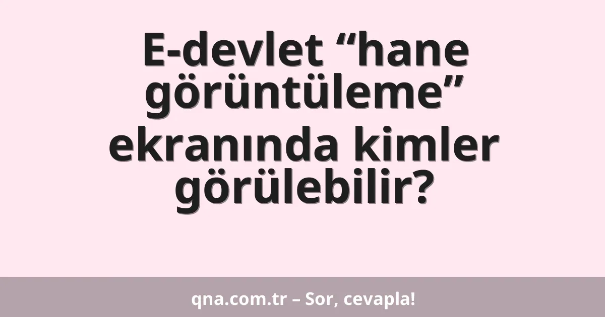 E-devlet “hane görüntüleme” ekranında kimler görülebilir?