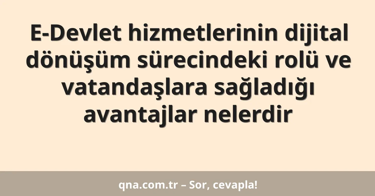 E-Devlet hizmetlerinin dijital dönüşüm sürecindeki rolü ve vatandaşlara sağladığı avantajlar nelerdir