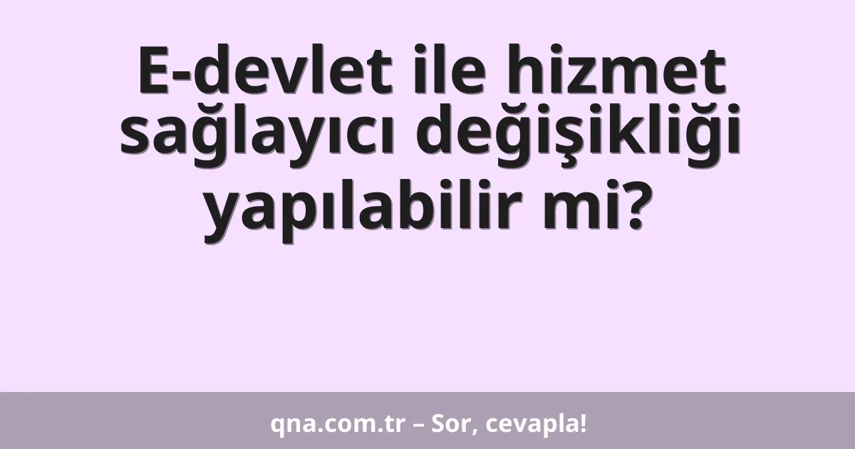 E-devlet ile hizmet sağlayıcı değişikliği yapılabilir mi?
