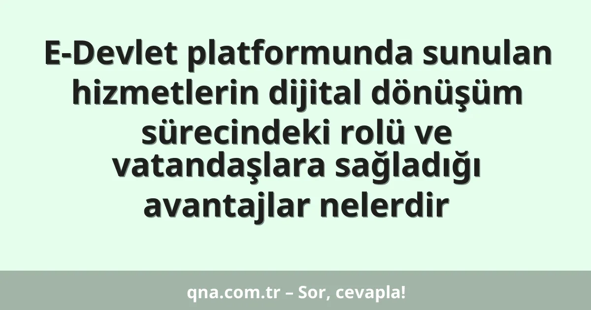 E-Devlet platformunda sunulan hizmetlerin dijital dönüşüm sürecindeki rolü ve vatandaşlara sağladığı avantajlar nelerdir