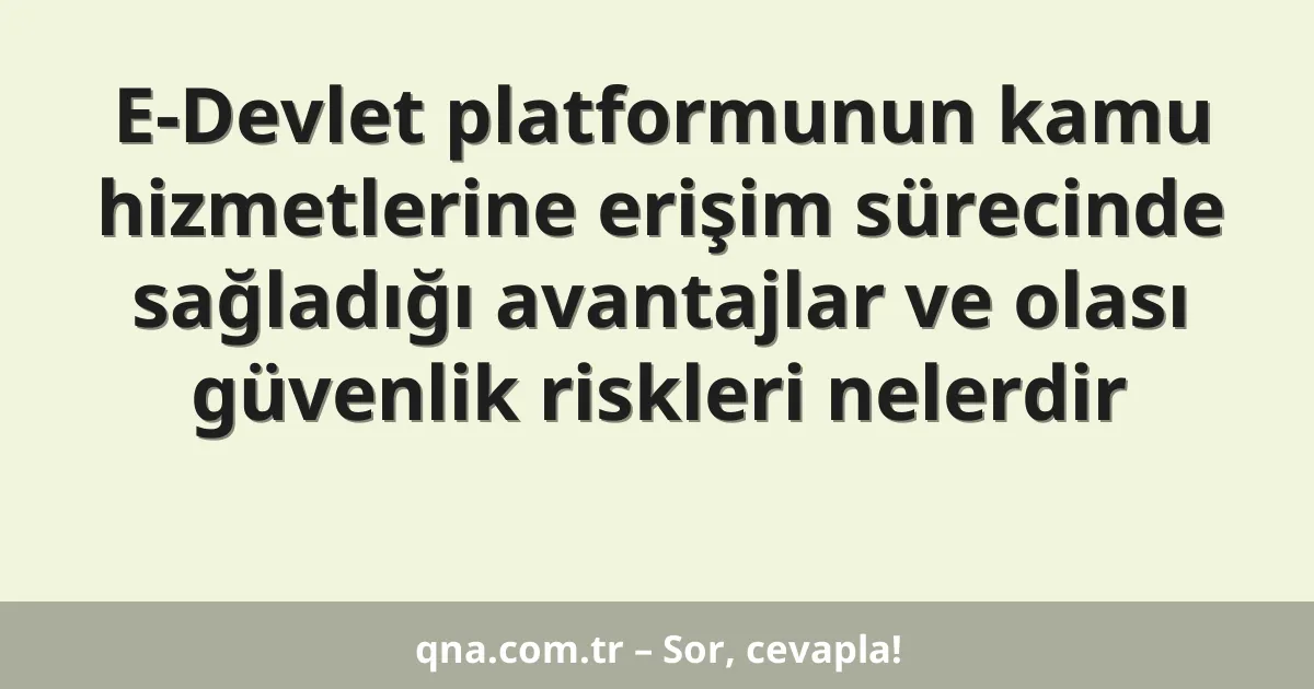 E-Devlet platformunun kamu hizmetlerine erişim sürecinde sağladığı avantajlar ve olası güvenlik riskleri nelerdir