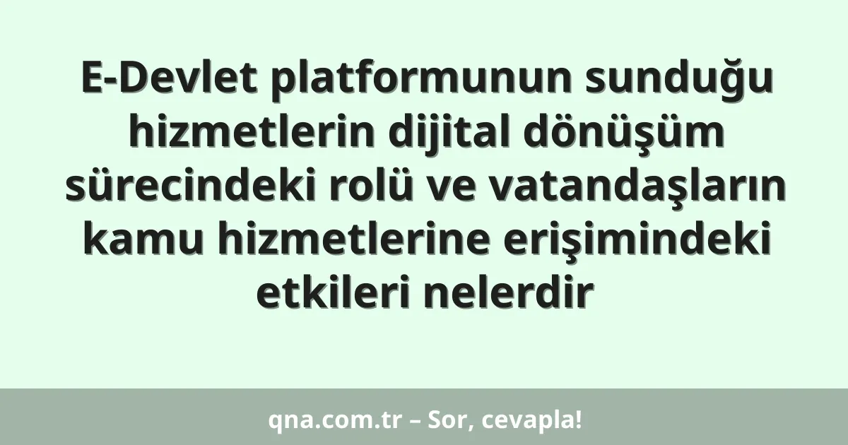 E-Devlet platformunun sunduğu hizmetlerin dijital dönüşüm sürecindeki rolü ve vatandaşların kamu hizmetlerine erişimindeki etkileri nelerdir