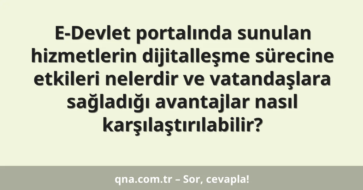 E-Devlet portalında sunulan hizmetlerin dijitalleşme sürecine etkileri nelerdir ve vatandaşlara sağladığı avantajlar nasıl karşılaştırılabilir?