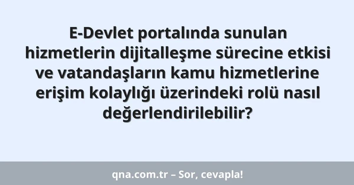 E-Devlet portalında sunulan hizmetlerin dijitalleşme sürecine etkisi ve vatandaşların kamu hizmetlerine erişim kolaylığı üzerindeki rolü nasıl değerlendirilebilir?