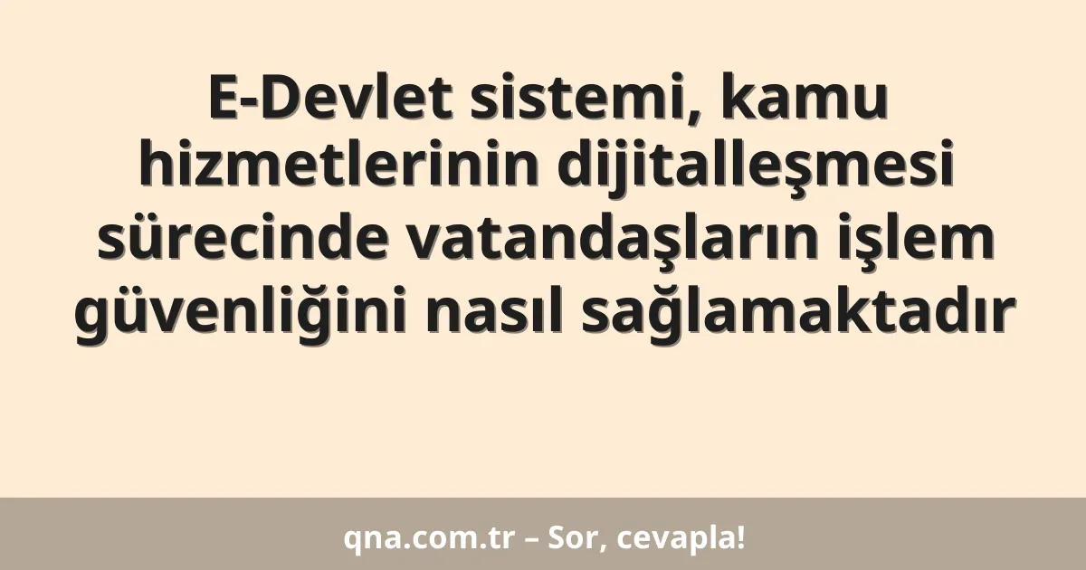 E-Devlet sistemi, kamu hizmetlerinin dijitalleşmesi sürecinde vatandaşların işlem güvenliğini nasıl sağlamaktadır