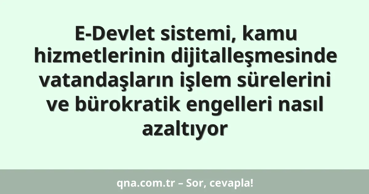 E-Devlet sistemi, kamu hizmetlerinin dijitalleşmesinde vatandaşların işlem sürelerini ve bürokratik engelleri nasıl azaltıyor