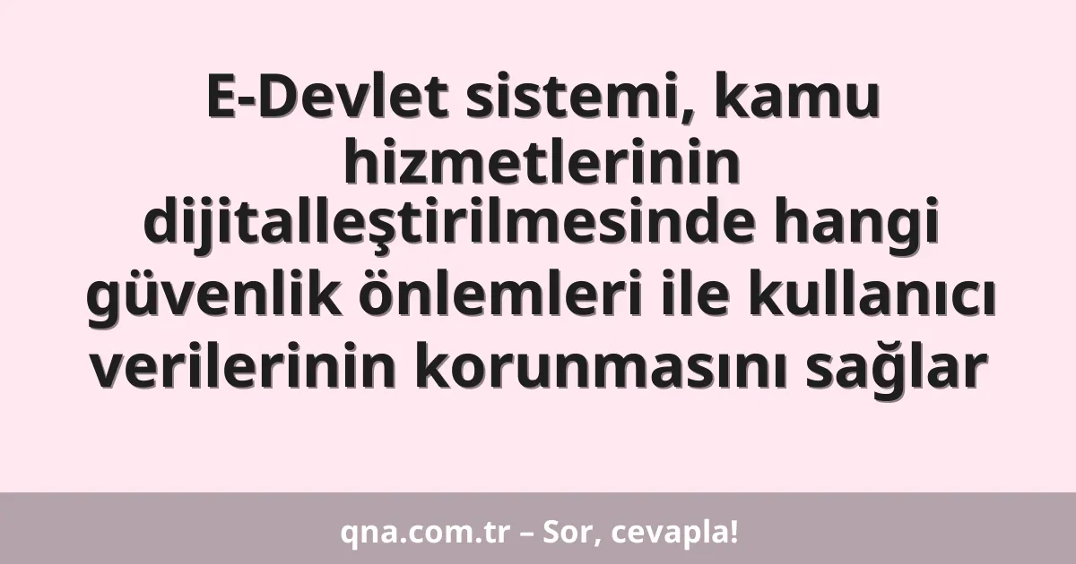 E-Devlet sistemi, kamu hizmetlerinin dijitalleştirilmesinde hangi güvenlik önlemleri ile kullanıcı verilerinin korunmasını sağlar