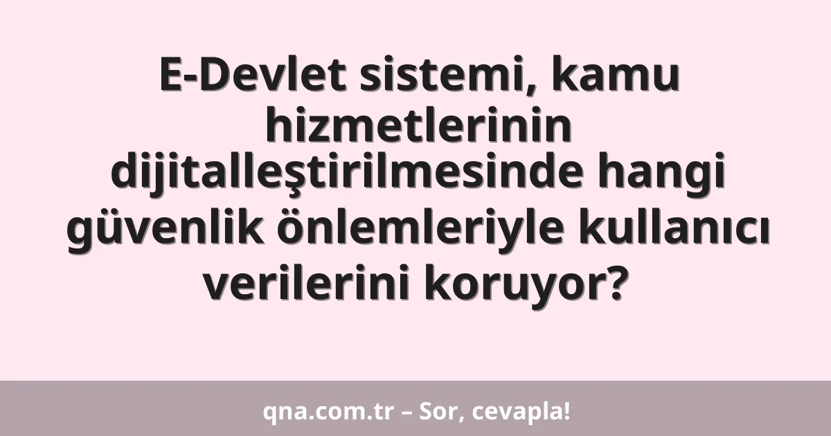 E-Devlet sistemi, kamu hizmetlerinin dijitalleştirilmesinde hangi güvenlik önlemleriyle kullanıcı verilerini koruyor?