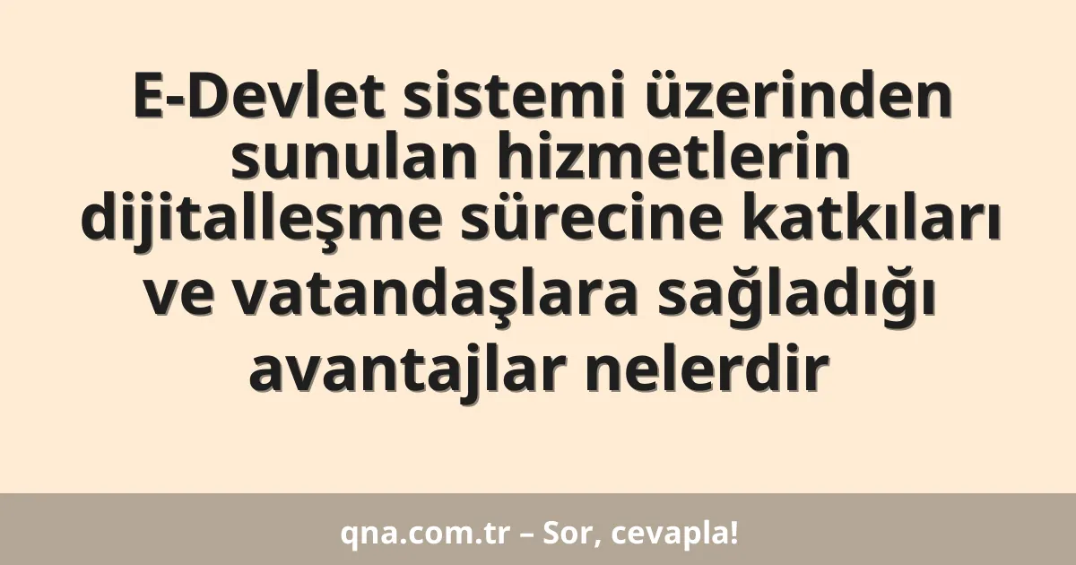 E-Devlet sistemi üzerinden sunulan hizmetlerin dijitalleşme sürecine katkıları ve vatandaşlara sağladığı avantajlar nelerdir