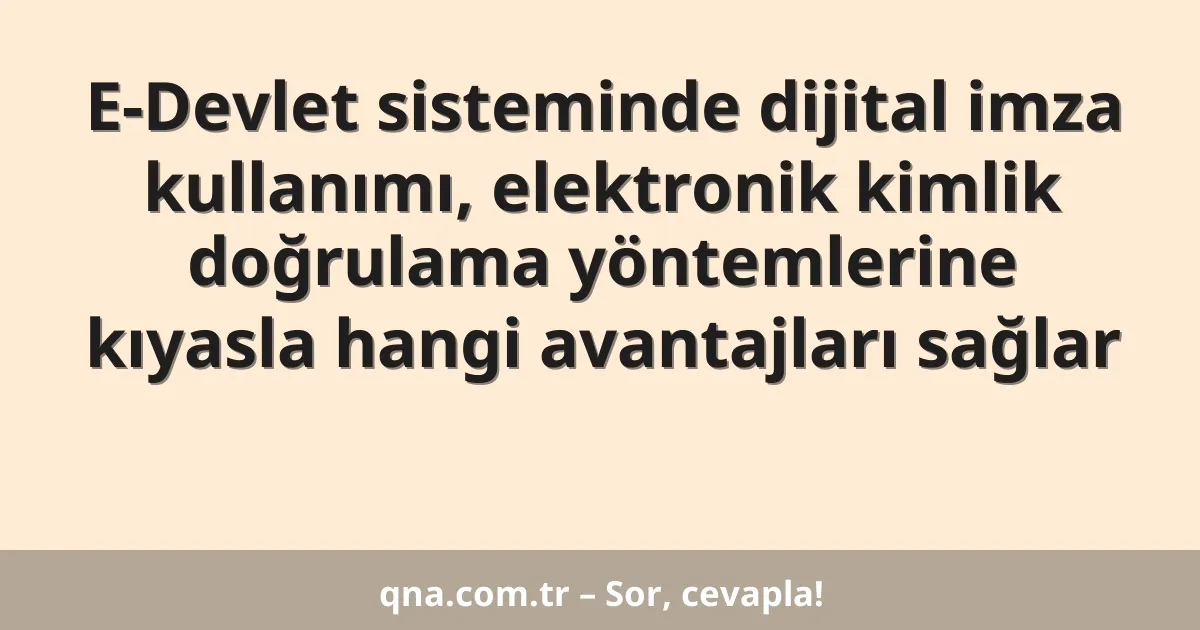 E-Devlet sisteminde dijital imza kullanımı, elektronik kimlik doğrulama yöntemlerine kıyasla hangi avantajları sağlar