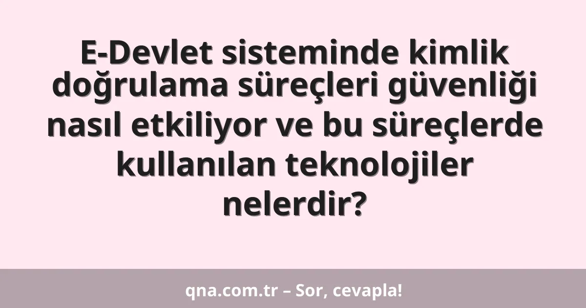E-Devlet sisteminde kimlik doğrulama süreçleri güvenliği nasıl etkiliyor ve bu süreçlerde kullanılan teknolojiler nelerdir?