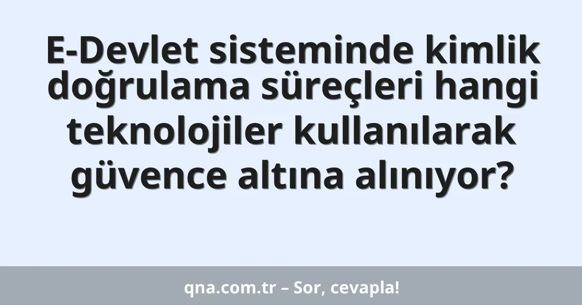 E-Devlet sisteminde kimlik doğrulama süreçleri hangi teknolojiler kullanılarak güvence altına alınıyor?