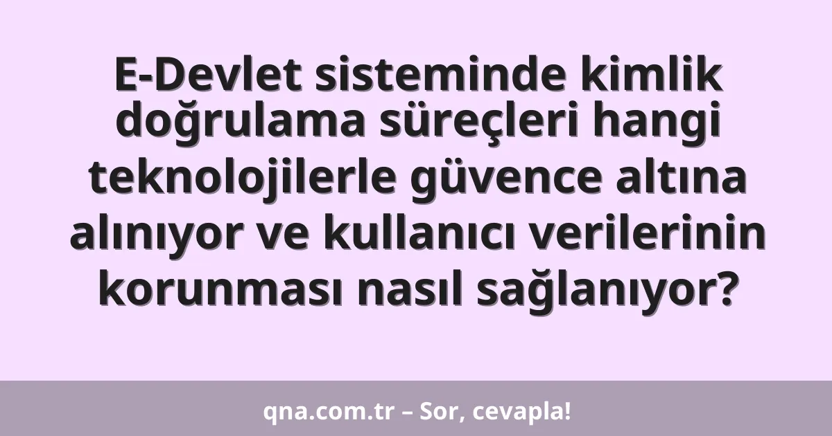 E-Devlet sisteminde kimlik doğrulama süreçleri hangi teknolojilerle güvence altına alınıyor ve kullanıcı verilerinin korunması nasıl sağlanıyor?