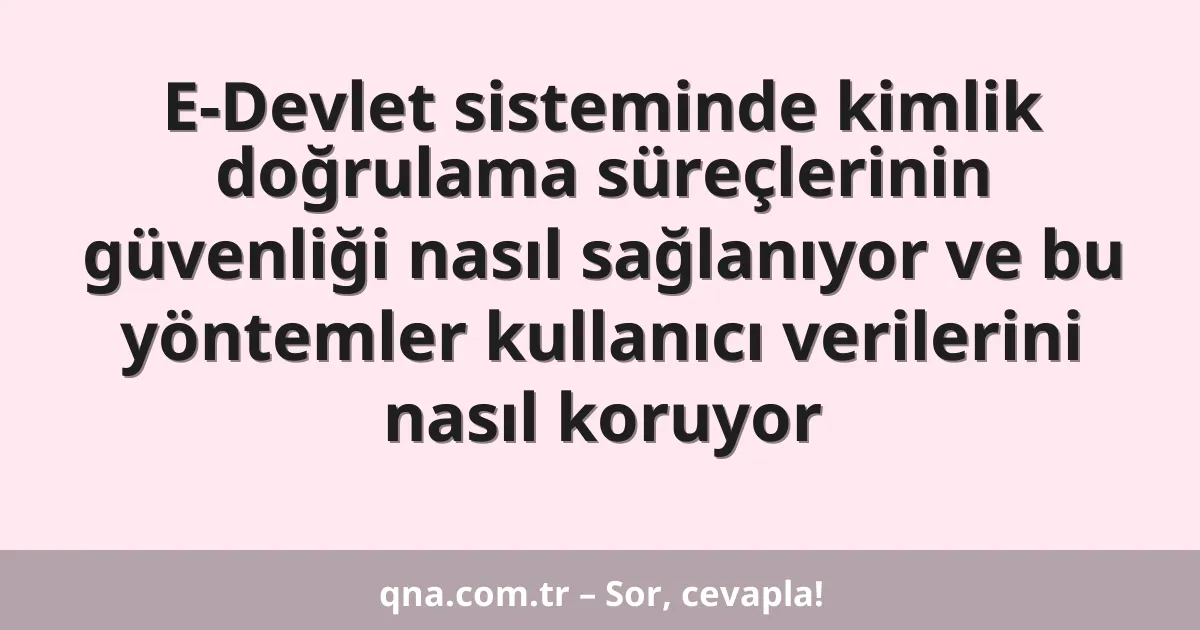 E-Devlet sisteminde kimlik doğrulama süreçlerinin güvenliği nasıl sağlanıyor ve bu yöntemler kullanıcı verilerini nasıl koruyor