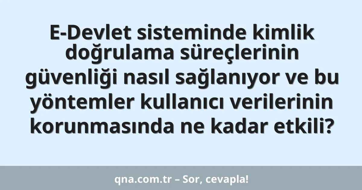 E-Devlet sisteminde kimlik doğrulama süreçlerinin güvenliği nasıl sağlanıyor ve bu yöntemler kullanıcı verilerinin korunmasında ne kadar etkili?