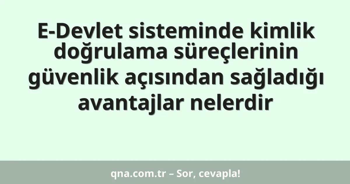 E-Devlet sisteminde kimlik doğrulama süreçlerinin güvenlik açısından sağladığı avantajlar nelerdir