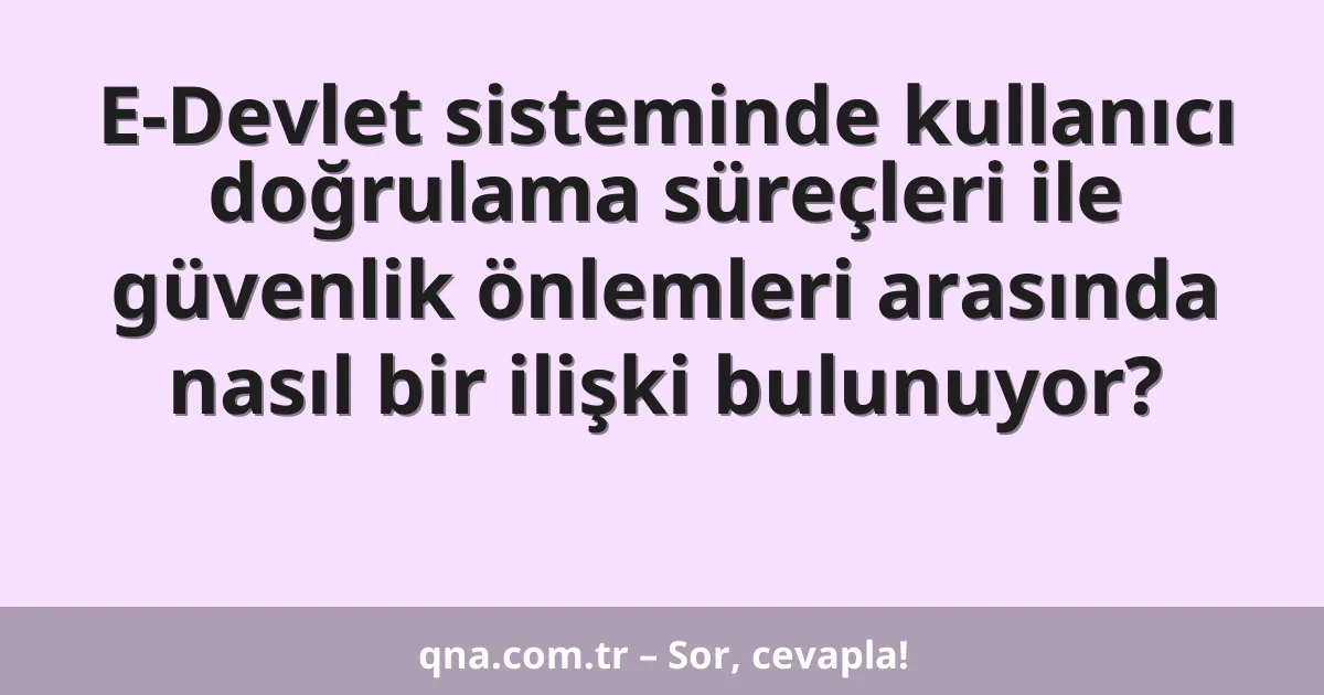 E-Devlet sisteminde kullanıcı doğrulama süreçleri ile güvenlik önlemleri arasında nasıl bir ilişki bulunuyor?