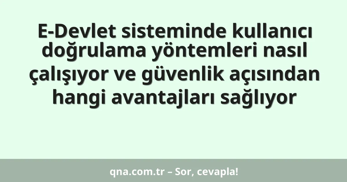 E-Devlet sisteminde kullanıcı doğrulama yöntemleri nasıl çalışıyor ve güvenlik açısından hangi avantajları sağlıyor