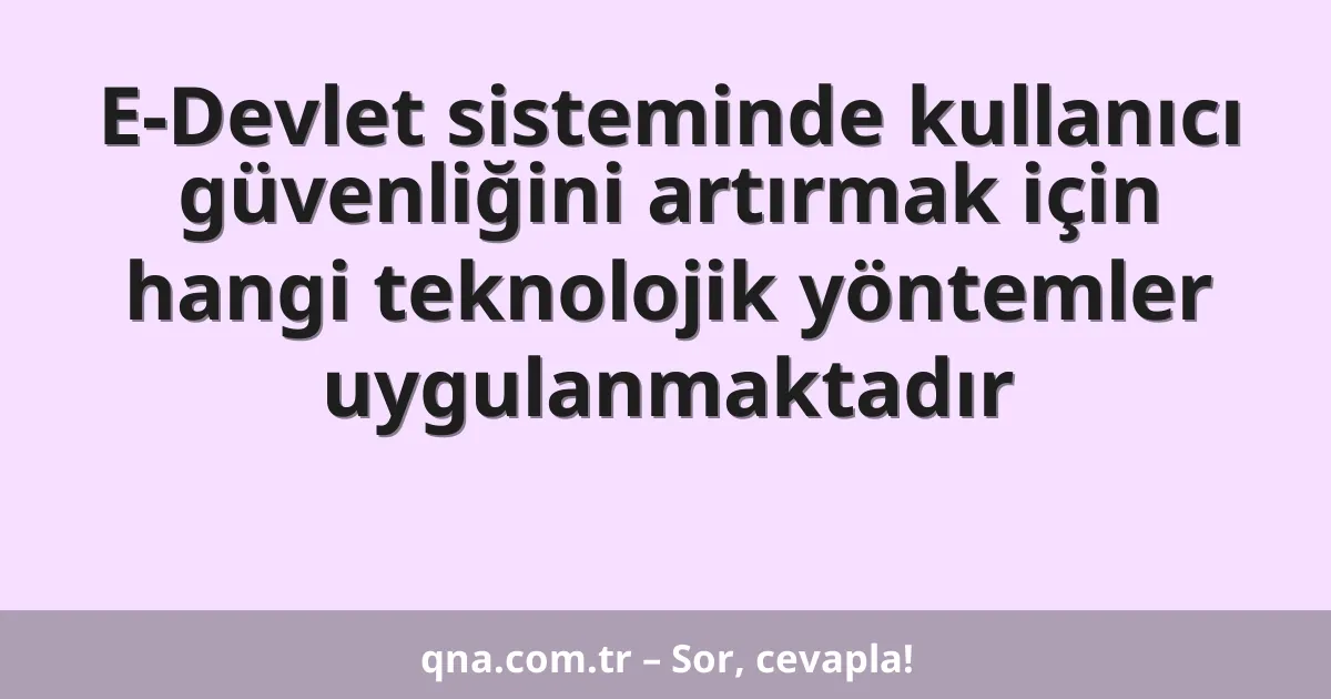 E-Devlet sisteminde kullanıcı güvenliğini artırmak için hangi teknolojik yöntemler uygulanmaktadır