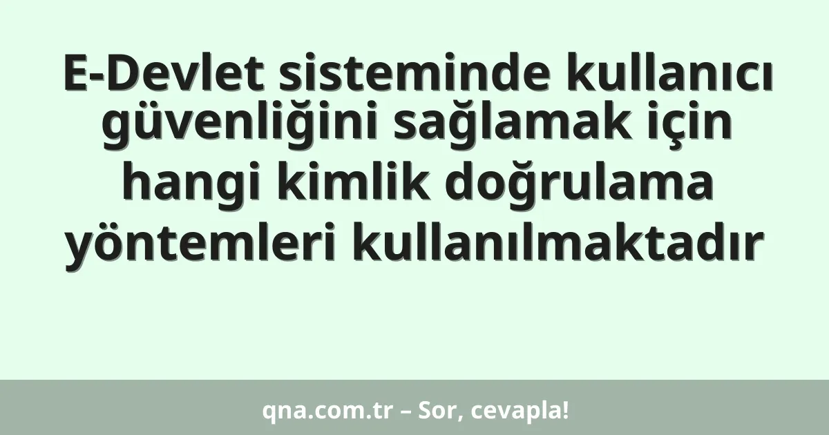 E-Devlet sisteminde kullanıcı güvenliğini sağlamak için hangi kimlik doğrulama yöntemleri kullanılmaktadır