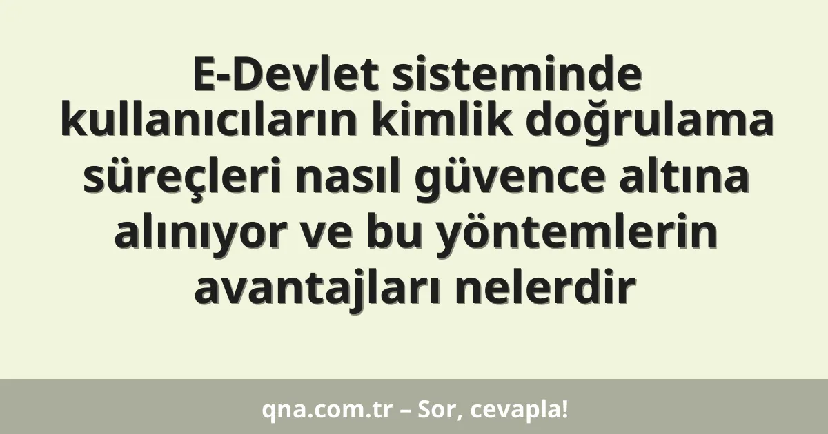 E-Devlet sisteminde kullanıcıların kimlik doğrulama süreçleri nasıl güvence altına alınıyor ve bu yöntemlerin avantajları nelerdir