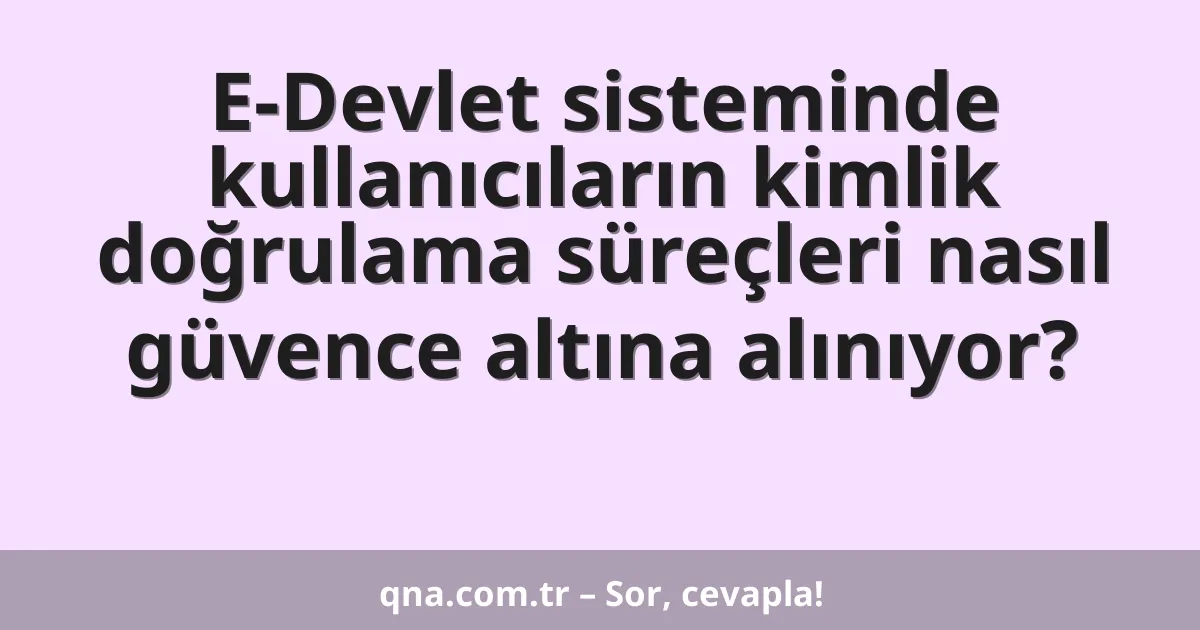 E-Devlet sisteminde kullanıcıların kimlik doğrulama süreçleri nasıl güvence altına alınıyor?