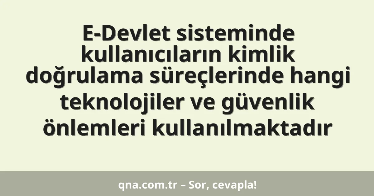 E-Devlet sisteminde kullanıcıların kimlik doğrulama süreçlerinde hangi teknolojiler ve güvenlik önlemleri kullanılmaktadır