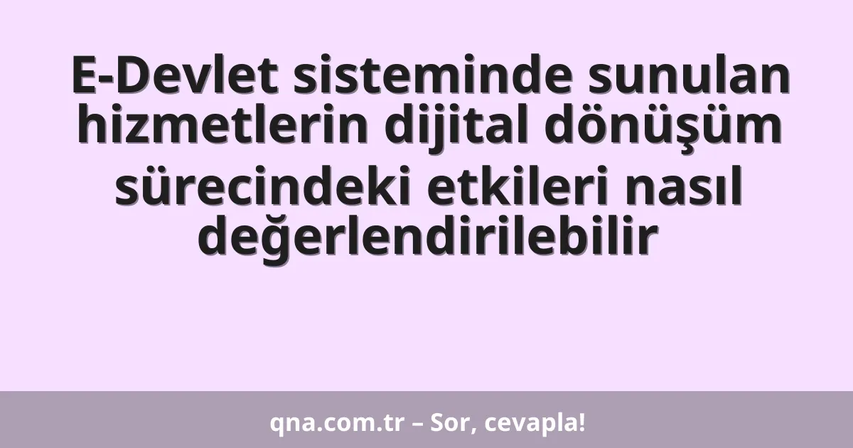 E-Devlet sisteminde sunulan hizmetlerin dijital dönüşüm sürecindeki etkileri nasıl değerlendirilebilir